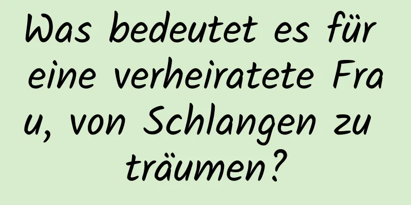 Was bedeutet es für eine verheiratete Frau, von Schlangen zu träumen?