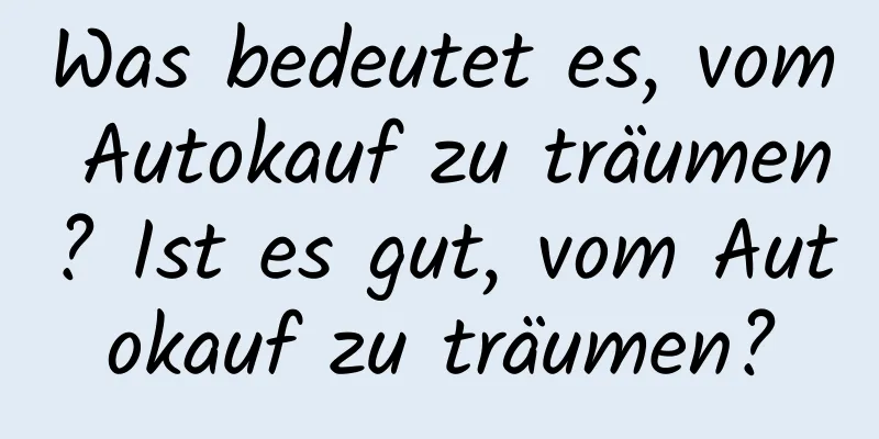 Was bedeutet es, vom Autokauf zu träumen? Ist es gut, vom Autokauf zu träumen?