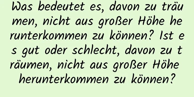 Was bedeutet es, davon zu träumen, nicht aus großer Höhe herunterkommen zu können? Ist es gut oder schlecht, davon zu träumen, nicht aus großer Höhe herunterkommen zu können?