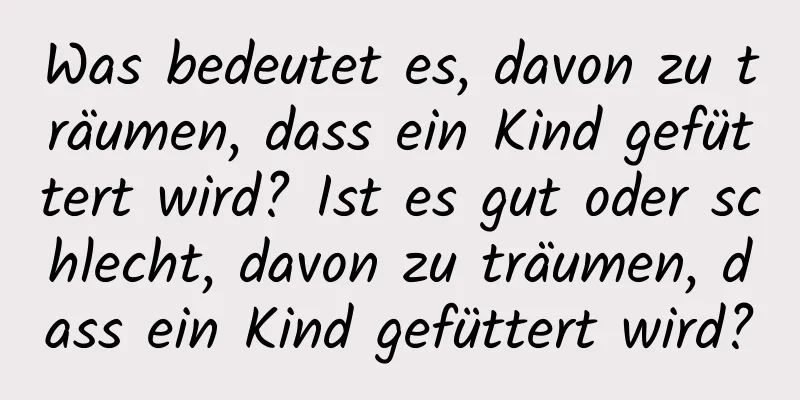 Was bedeutet es, davon zu träumen, dass ein Kind gefüttert wird? Ist es gut oder schlecht, davon zu träumen, dass ein Kind gefüttert wird?