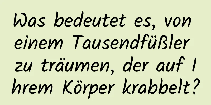 Was bedeutet es, von einem Tausendfüßler zu träumen, der auf Ihrem Körper krabbelt?