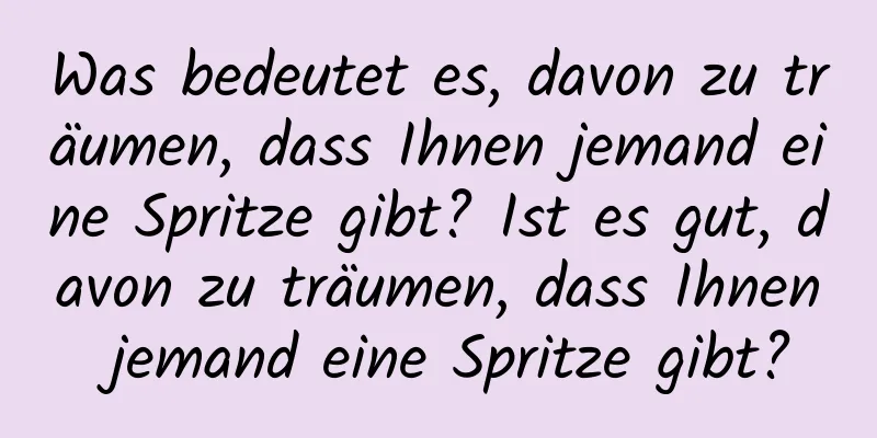 Was bedeutet es, davon zu träumen, dass Ihnen jemand eine Spritze gibt? Ist es gut, davon zu träumen, dass Ihnen jemand eine Spritze gibt?