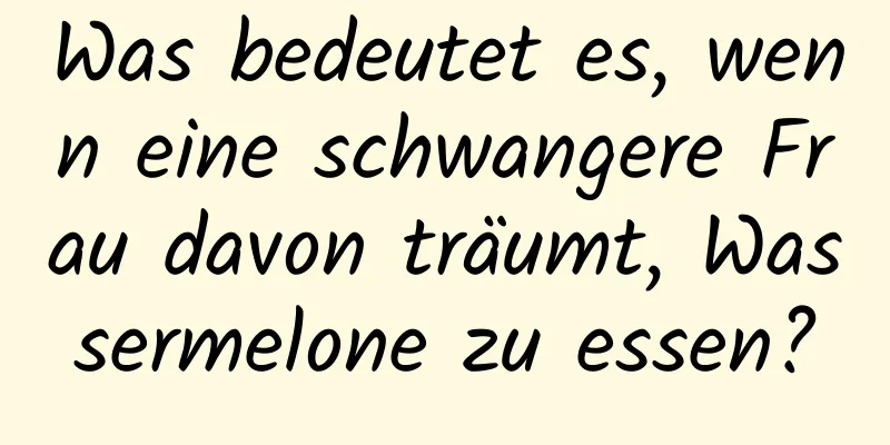 Was bedeutet es, wenn eine schwangere Frau davon träumt, Wassermelone zu essen?