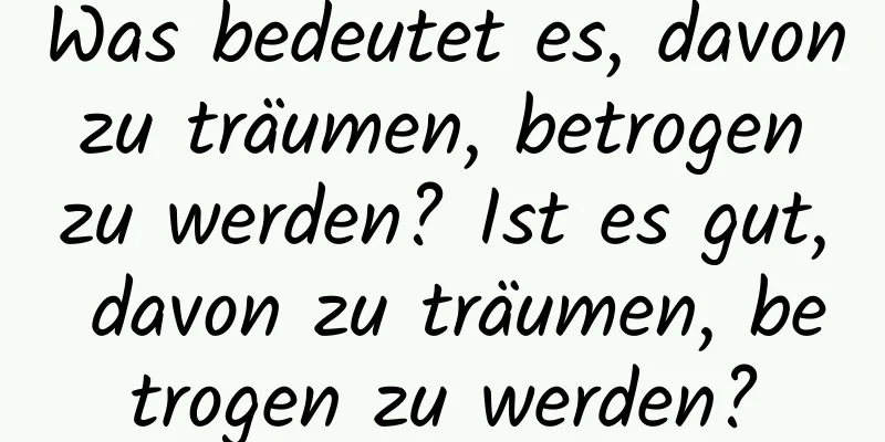 Was bedeutet es, davon zu träumen, betrogen zu werden? Ist es gut, davon zu träumen, betrogen zu werden?