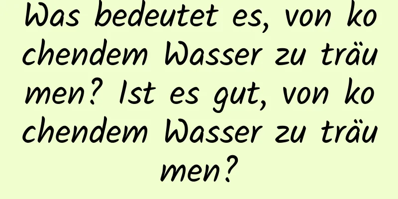Was bedeutet es, von kochendem Wasser zu träumen? Ist es gut, von kochendem Wasser zu träumen?