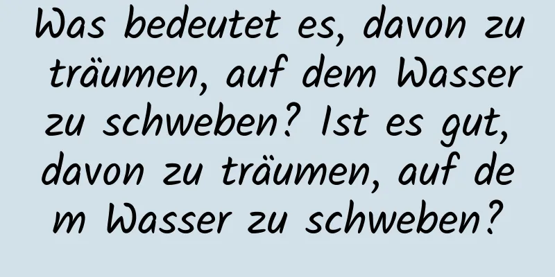 Was bedeutet es, davon zu träumen, auf dem Wasser zu schweben? Ist es gut, davon zu träumen, auf dem Wasser zu schweben?