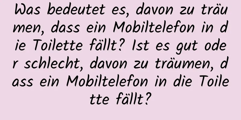 Was bedeutet es, davon zu träumen, dass ein Mobiltelefon in die Toilette fällt? Ist es gut oder schlecht, davon zu träumen, dass ein Mobiltelefon in die Toilette fällt?