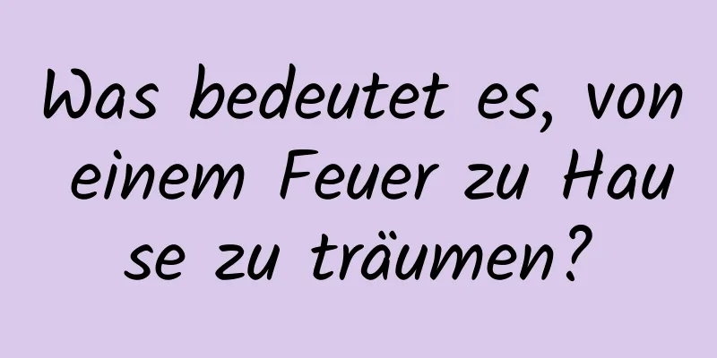 Was bedeutet es, von einem Feuer zu Hause zu träumen?