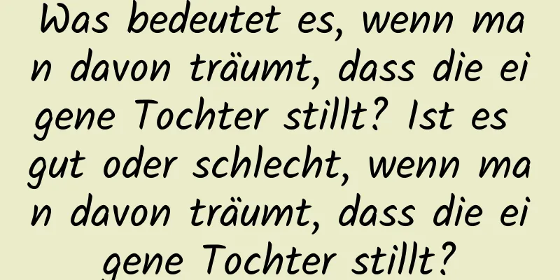 Was bedeutet es, wenn man davon träumt, dass die eigene Tochter stillt? Ist es gut oder schlecht, wenn man davon träumt, dass die eigene Tochter stillt?