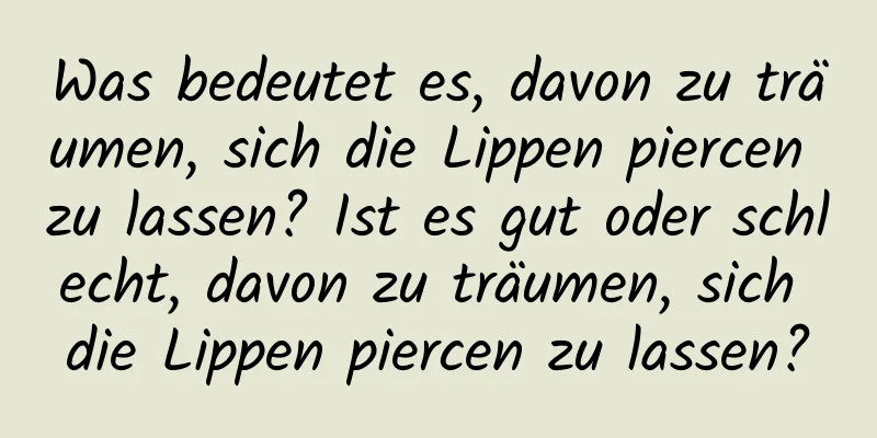 Was bedeutet es, davon zu träumen, sich die Lippen piercen zu lassen? Ist es gut oder schlecht, davon zu träumen, sich die Lippen piercen zu lassen?