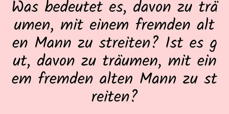 Was bedeutet es, davon zu träumen, mit einem fremden alten Mann zu streiten? Ist es gut, davon zu träumen, mit einem fremden alten Mann zu streiten?
