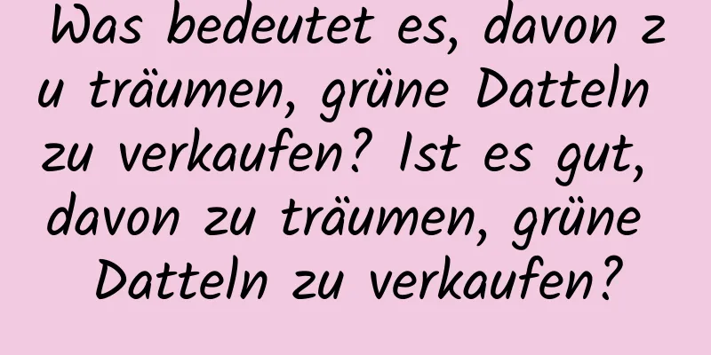 Was bedeutet es, davon zu träumen, grüne Datteln zu verkaufen? Ist es gut, davon zu träumen, grüne Datteln zu verkaufen?