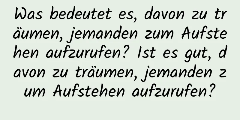 Was bedeutet es, davon zu träumen, jemanden zum Aufstehen aufzurufen? Ist es gut, davon zu träumen, jemanden zum Aufstehen aufzurufen?