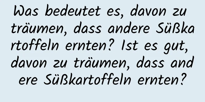 Was bedeutet es, davon zu träumen, dass andere Süßkartoffeln ernten? Ist es gut, davon zu träumen, dass andere Süßkartoffeln ernten?