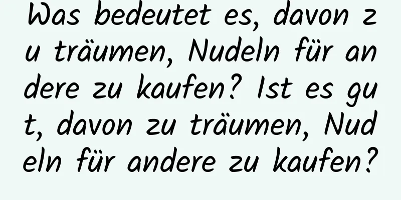Was bedeutet es, davon zu träumen, Nudeln für andere zu kaufen? Ist es gut, davon zu träumen, Nudeln für andere zu kaufen?