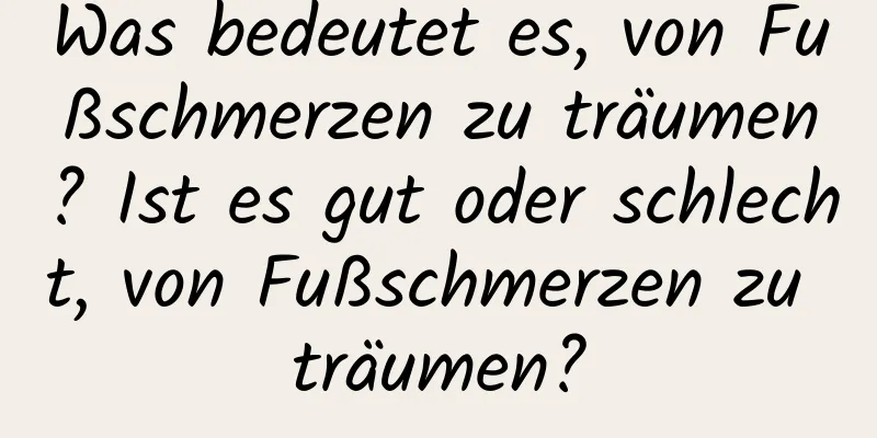 Was bedeutet es, von Fußschmerzen zu träumen? Ist es gut oder schlecht, von Fußschmerzen zu träumen?