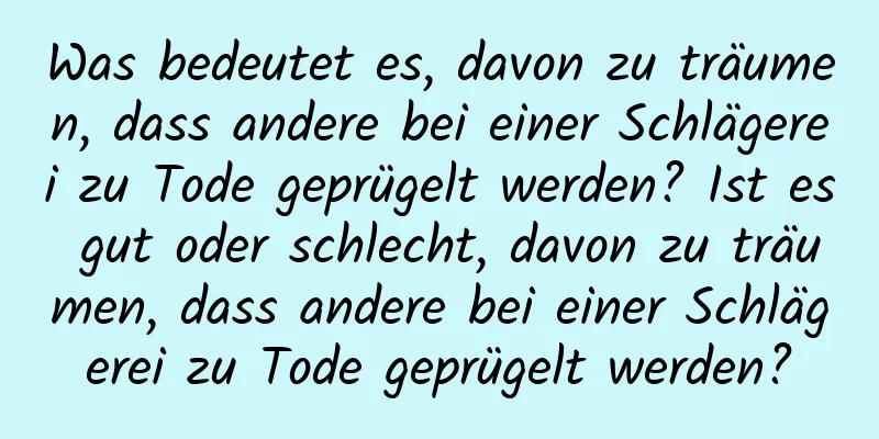 Was bedeutet es, davon zu träumen, dass andere bei einer Schlägerei zu Tode geprügelt werden? Ist es gut oder schlecht, davon zu träumen, dass andere bei einer Schlägerei zu Tode geprügelt werden?
