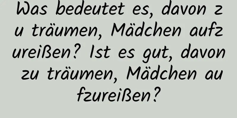 Was bedeutet es, davon zu träumen, Mädchen aufzureißen? Ist es gut, davon zu träumen, Mädchen aufzureißen?