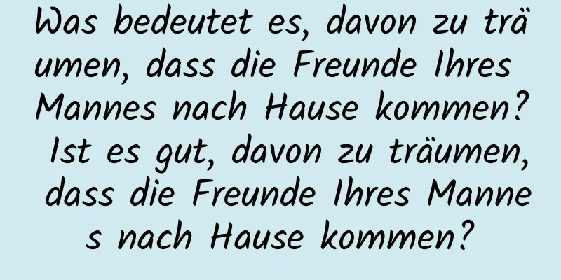 Was bedeutet es, davon zu träumen, dass die Freunde Ihres Mannes nach Hause kommen? Ist es gut, davon zu träumen, dass die Freunde Ihres Mannes nach Hause kommen?