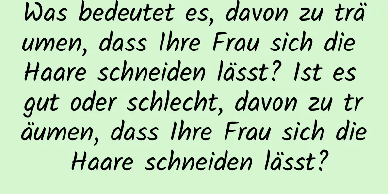 Was bedeutet es, davon zu träumen, dass Ihre Frau sich die Haare schneiden lässt? Ist es gut oder schlecht, davon zu träumen, dass Ihre Frau sich die Haare schneiden lässt?