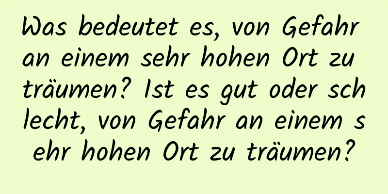 Was bedeutet es, von Gefahr an einem sehr hohen Ort zu träumen? Ist es gut oder schlecht, von Gefahr an einem sehr hohen Ort zu träumen?