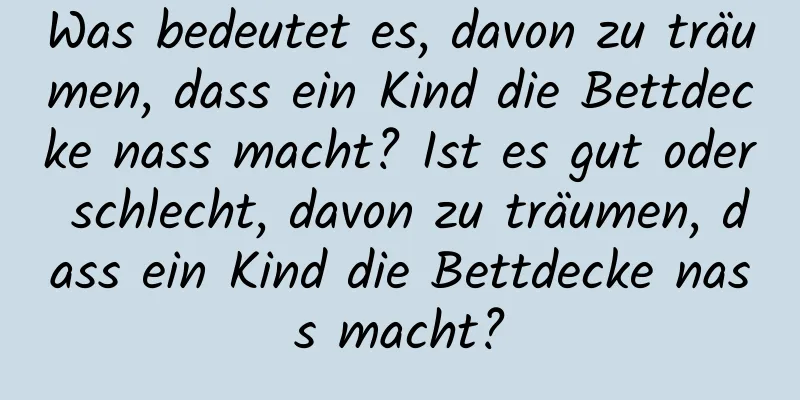 Was bedeutet es, davon zu träumen, dass ein Kind die Bettdecke nass macht? Ist es gut oder schlecht, davon zu träumen, dass ein Kind die Bettdecke nass macht?