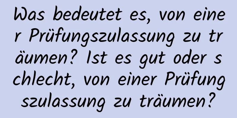 Was bedeutet es, von einer Prüfungszulassung zu träumen? Ist es gut oder schlecht, von einer Prüfungszulassung zu träumen?
