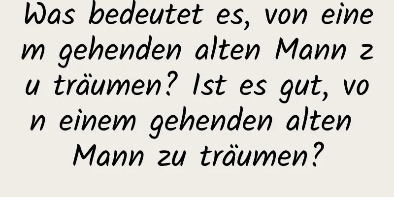 Was bedeutet es, von einem gehenden alten Mann zu träumen? Ist es gut, von einem gehenden alten Mann zu träumen?