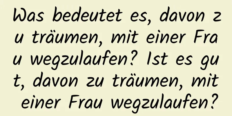 Was bedeutet es, davon zu träumen, mit einer Frau wegzulaufen? Ist es gut, davon zu träumen, mit einer Frau wegzulaufen?