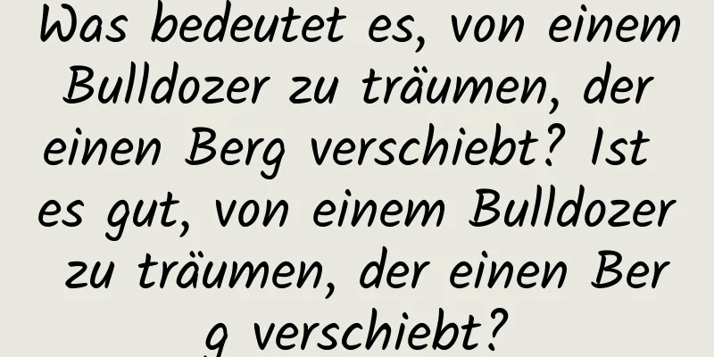 Was bedeutet es, von einem Bulldozer zu träumen, der einen Berg verschiebt? Ist es gut, von einem Bulldozer zu träumen, der einen Berg verschiebt?