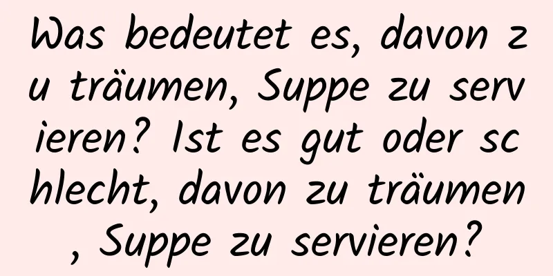 Was bedeutet es, davon zu träumen, Suppe zu servieren? Ist es gut oder schlecht, davon zu träumen, Suppe zu servieren?
