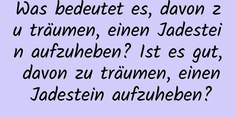 Was bedeutet es, davon zu träumen, einen Jadestein aufzuheben? Ist es gut, davon zu träumen, einen Jadestein aufzuheben?