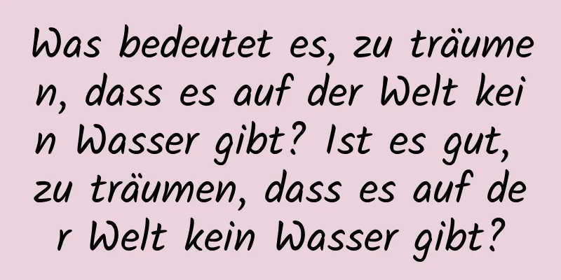 Was bedeutet es, zu träumen, dass es auf der Welt kein Wasser gibt? Ist es gut, zu träumen, dass es auf der Welt kein Wasser gibt?