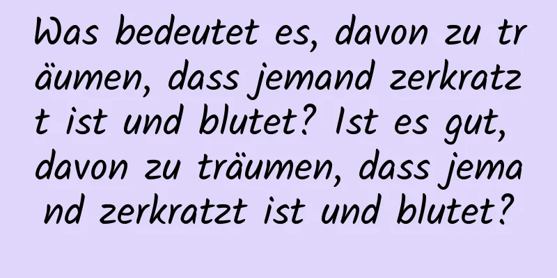 Was bedeutet es, davon zu träumen, dass jemand zerkratzt ist und blutet? Ist es gut, davon zu träumen, dass jemand zerkratzt ist und blutet?