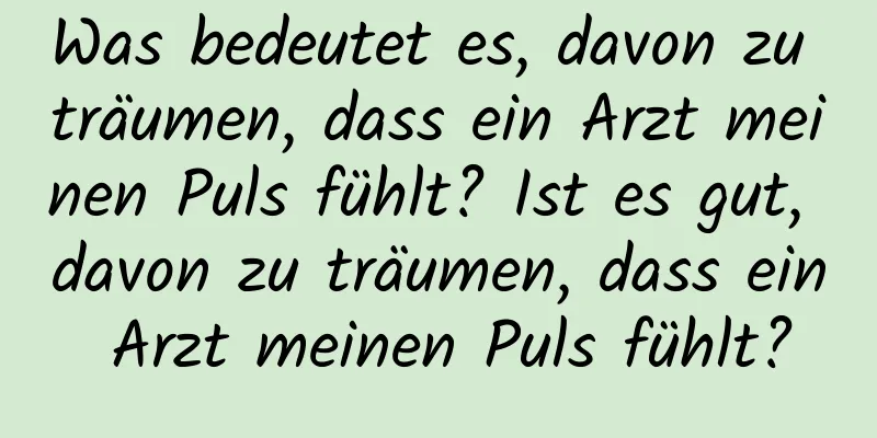 Was bedeutet es, davon zu träumen, dass ein Arzt meinen Puls fühlt? Ist es gut, davon zu träumen, dass ein Arzt meinen Puls fühlt?