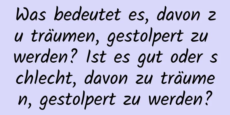 Was bedeutet es, davon zu träumen, gestolpert zu werden? Ist es gut oder schlecht, davon zu träumen, gestolpert zu werden?