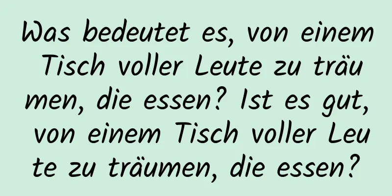 Was bedeutet es, von einem Tisch voller Leute zu träumen, die essen? Ist es gut, von einem Tisch voller Leute zu träumen, die essen?