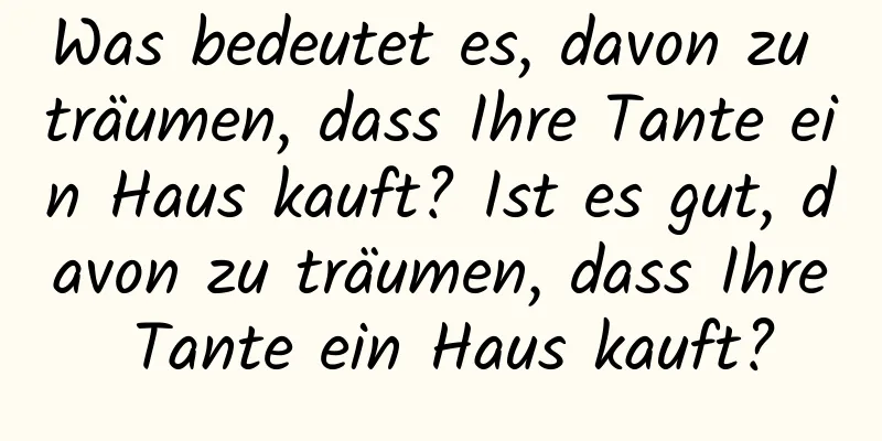 Was bedeutet es, davon zu träumen, dass Ihre Tante ein Haus kauft? Ist es gut, davon zu träumen, dass Ihre Tante ein Haus kauft?