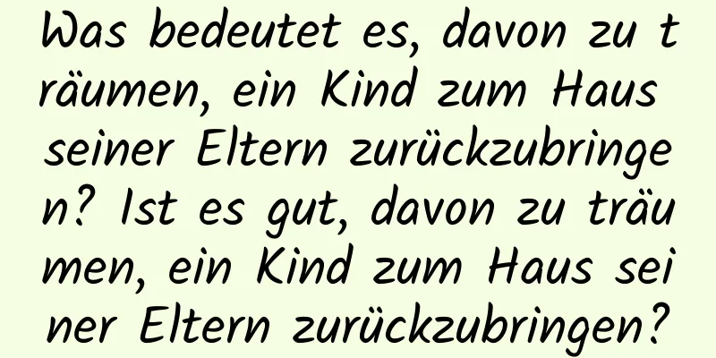 Was bedeutet es, davon zu träumen, ein Kind zum Haus seiner Eltern zurückzubringen? Ist es gut, davon zu träumen, ein Kind zum Haus seiner Eltern zurückzubringen?