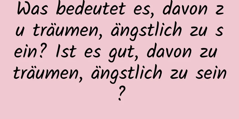 Was bedeutet es, davon zu träumen, ängstlich zu sein? Ist es gut, davon zu träumen, ängstlich zu sein?