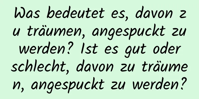 Was bedeutet es, davon zu träumen, angespuckt zu werden? Ist es gut oder schlecht, davon zu träumen, angespuckt zu werden?