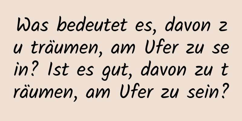 Was bedeutet es, davon zu träumen, am Ufer zu sein? Ist es gut, davon zu träumen, am Ufer zu sein?