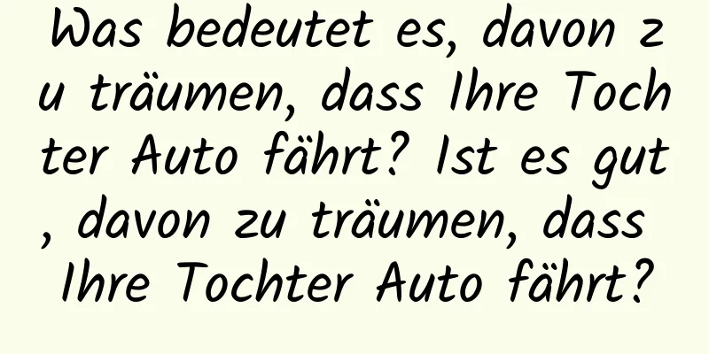 Was bedeutet es, davon zu träumen, dass Ihre Tochter Auto fährt? Ist es gut, davon zu träumen, dass Ihre Tochter Auto fährt?