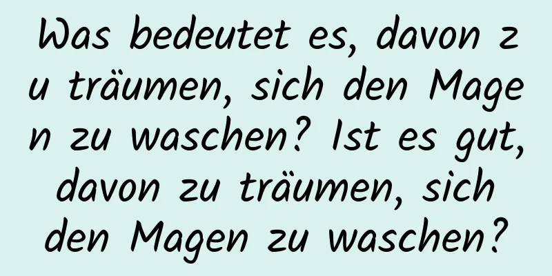 Was bedeutet es, davon zu träumen, sich den Magen zu waschen? Ist es gut, davon zu träumen, sich den Magen zu waschen?