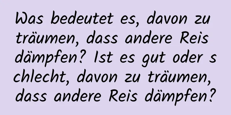 Was bedeutet es, davon zu träumen, dass andere Reis dämpfen? Ist es gut oder schlecht, davon zu träumen, dass andere Reis dämpfen?