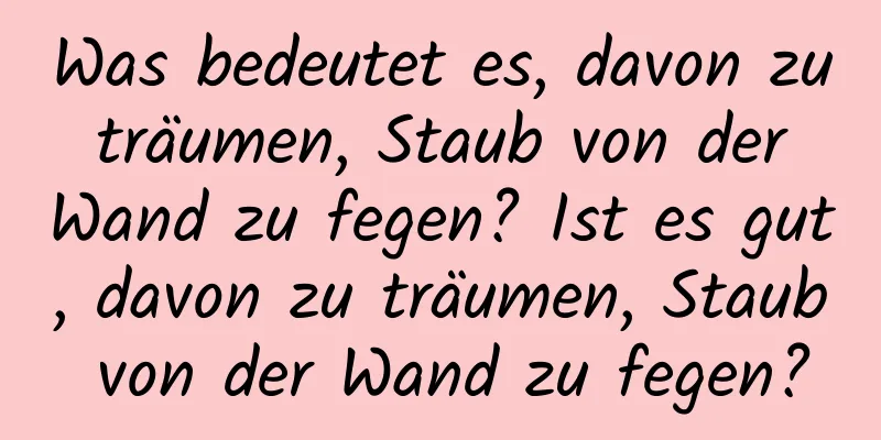 Was bedeutet es, davon zu träumen, Staub von der Wand zu fegen? Ist es gut, davon zu träumen, Staub von der Wand zu fegen?