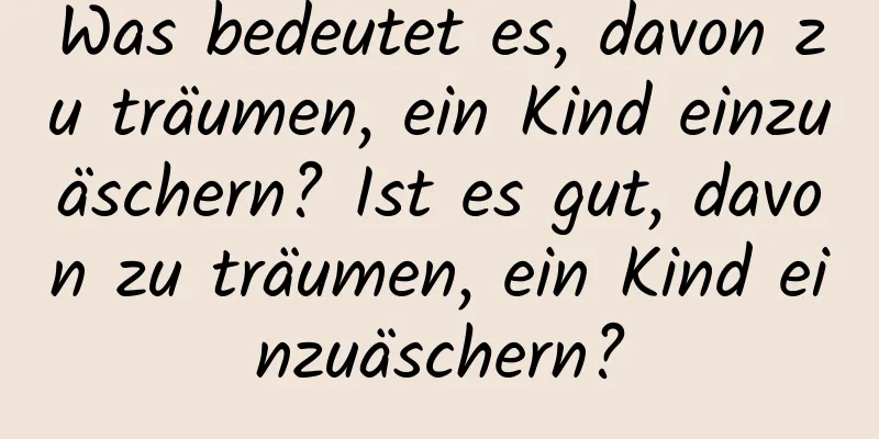 Was bedeutet es, davon zu träumen, ein Kind einzuäschern? Ist es gut, davon zu träumen, ein Kind einzuäschern?