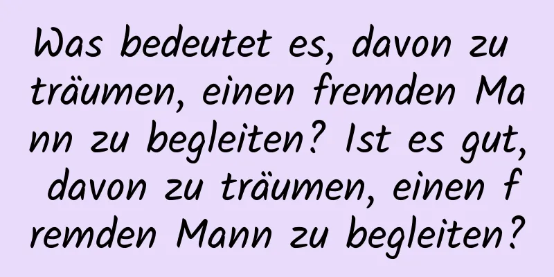 Was bedeutet es, davon zu träumen, einen fremden Mann zu begleiten? Ist es gut, davon zu träumen, einen fremden Mann zu begleiten?