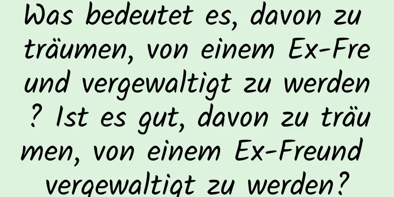 Was bedeutet es, davon zu träumen, von einem Ex-Freund vergewaltigt zu werden? Ist es gut, davon zu träumen, von einem Ex-Freund vergewaltigt zu werden?