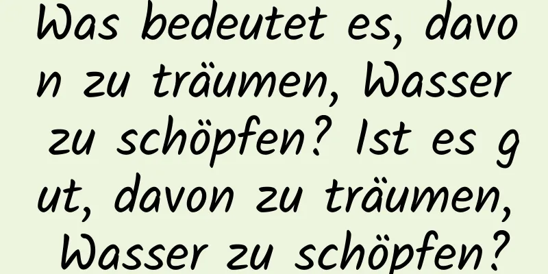 Was bedeutet es, davon zu träumen, Wasser zu schöpfen? Ist es gut, davon zu träumen, Wasser zu schöpfen?